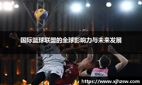 国际篮球联盟的全球影响力与未来发展